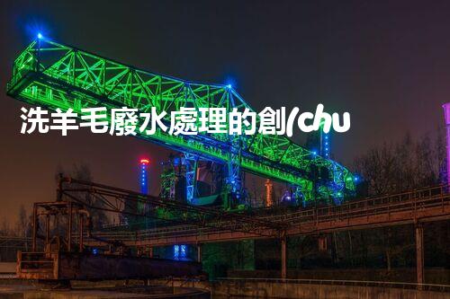洗羊毛廢水處理的創(chuàng)新方法與以后展望？